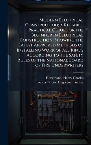Cover image for Modern Electrical Construction; a Reliable, Practical Guide for the Beginner in Electrical Construction, Showing the Latest Approved Methods of Installing Work of All Kinds According to the Safety Rules of the National Board of Fire Underwriters