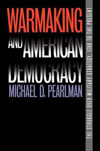 Cover image for Warmaking and American Democracy: The Struggle over Military Strategy, 1700 to the Present