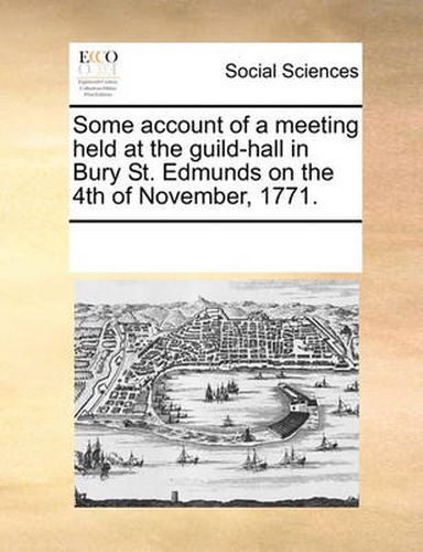 Cover image for Some Account of a Meeting Held at the Guild-Hall in Bury St. Edmunds on the 4th of November, 1771.