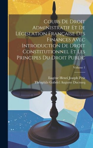 Cover image for Cours De Droit Administratif Et De Legislation Francaise Des Finances Avec Introduction De Droit Constitutionnel Et Les Principes Du Droit Public; Volume 1