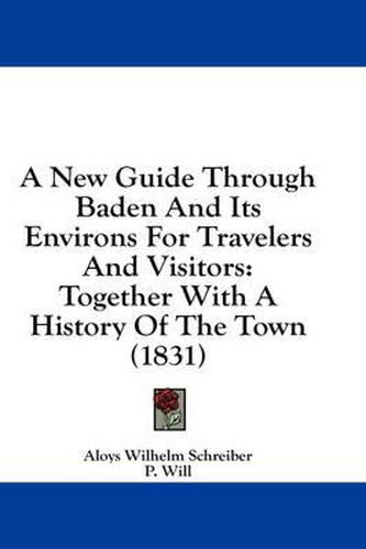 Cover image for A New Guide Through Baden and Its Environs for Travelers and Visitors: Together with a History of the Town (1831)