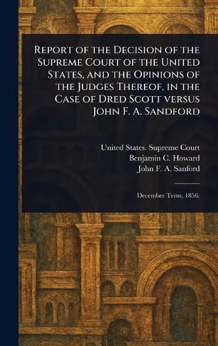 Cover image for Report of the Decision of the Supreme Court of the United States, and the Opinions of the Judges Thereof, in the Case of Dred Scott Versus John F. A. Sandford