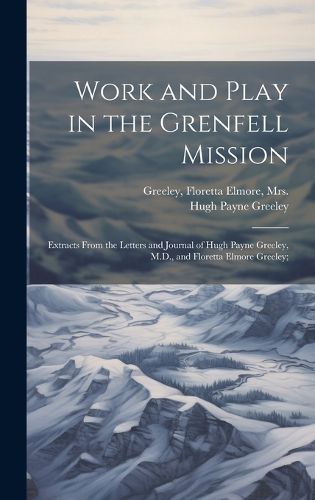Cover image for Work and Play in the Grenfell Mission; Extracts From the Letters and Journal of Hugh Payne Greeley, M.D., and Floretta Elmore Greeley;