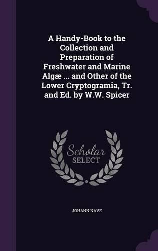 Cover image for A Handy-Book to the Collection and Preparation of Freshwater and Marine Algae ... and Other of the Lower Cryptogramia, Tr. and Ed. by W.W. Spicer