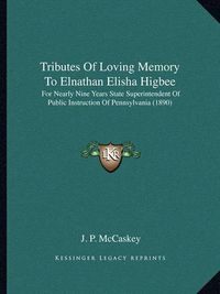 Cover image for Tributes of Loving Memory to Elnathan Elisha Higbee: For Nearly Nine Years State Superintendent of Public Instruction of Pennsylvania (1890)