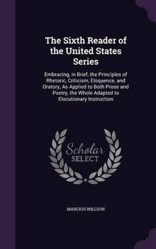 The Sixth Reader of the United States Series: Embracing, in Brief, the Principles of Rhetoric, Criticism, Eloquence, and Oratory, as Applied to Both Prose and Poetry, the Whole Adapted to Elocutionary Instruction