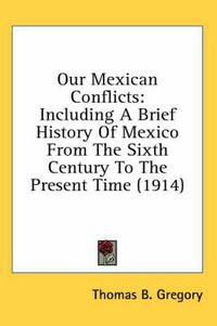 Cover image for Our Mexican Conflicts: Including a Brief History of Mexico from the Sixth Century to the Present Time (1914)