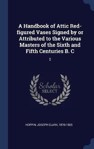 A Handbook of Attic Red-Figured Vases Signed by or Attributed to the Various Masters of the Sixth and Fifth Centuries B. C: 2