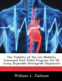 Cover image for The Viability of the Air Mobility Command Pure Pallet Program for US Army Reparable Retrograde Shipments