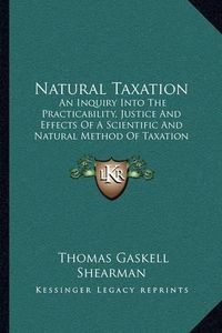 Cover image for Natural Taxation: An Inquiry Into the Practicability, Justice and Effects of a Scientific and Natural Method of Taxation (1898)