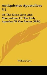 Cover image for Antiquitates Apostolicae V1: Or The Lives, Acts, And Martyrdoms Of The Holy Apostles Of Our Savior (1834)