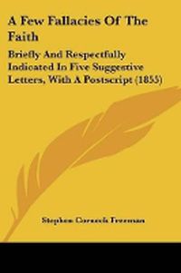 Cover image for A Few Fallacies Of The Faith: Briefly And Respectfully Indicated In Five Suggestive Letters, With A Postscript (1855)