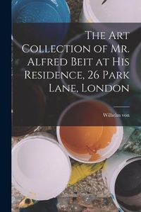 Cover image for The Art Collection of Mr. Alfred Beit at His Residence, 26 Park Lane, London