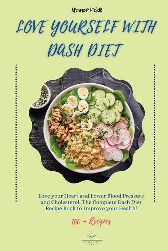 Cover image for Love Yourself with DASH Diet: Love your Heart and Lower Blood Pressure and Cholesterol. The Complete Dash Diet Recipe Book to Improve your Health!