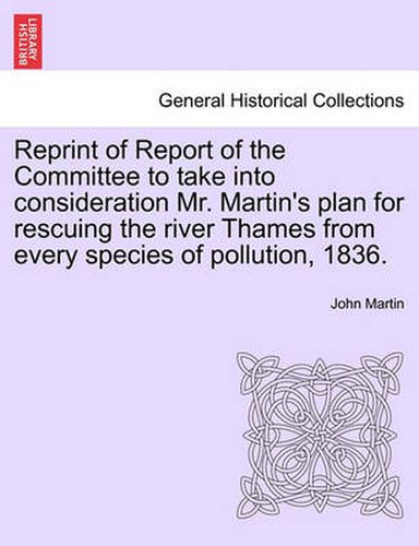 Cover image for Reprint of Report of the Committee to Take Into Consideration Mr. Martin's Plan for Rescuing the River Thames from Every Species of Pollution, 1836.