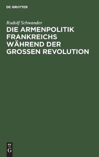 Cover image for Die Armenpolitik Frankreichs Wahrend Der Grossen Revolution: Und Die Weiterentwicklung Der Franzoesischen Armengesetzgebung Bis Zur Gegenwart