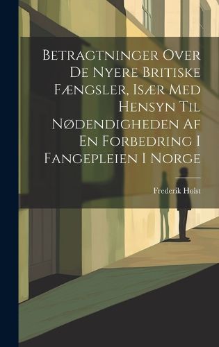 Cover image for Betragtninger Over De Nyere Britiske Faengsler, Isaer Med Hensyn Til Nodendigheden Af En Forbedring I Fangepleien I Norge