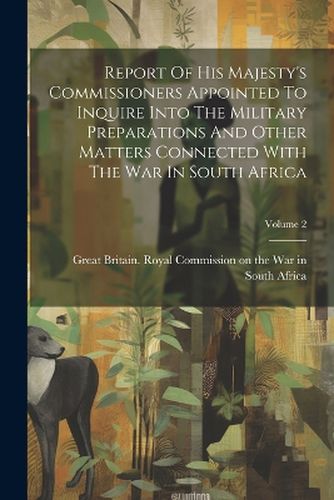 Report Of His Majesty's Commissioners Appointed To Inquire Into The Military Preparations And Other Matters Connected With The War In South Africa; Volume 2