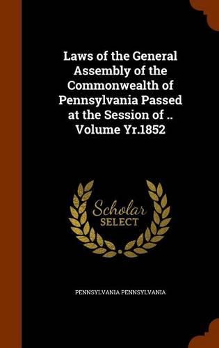 Laws of the General Assembly of the Commonwealth of Pennsylvania Passed at the Session of .. Volume Yr.1852