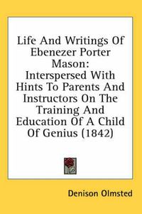 Cover image for Life and Writings of Ebenezer Porter Mason: Interspersed with Hints to Parents and Instructors on the Training and Education of a Child of Genius (1842)