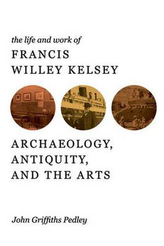 The Life and Work of Francis Willey Kelsey: Archaeology, Antiquity, and the Arts