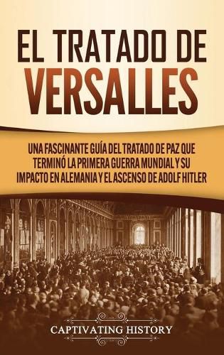 Cover image for El Tratado de Versalles: Una fascinante guia del tratado de paz que termino la Primera Guerra Mundial y su impacto en Alemania y el ascenso de Adolf Hitler