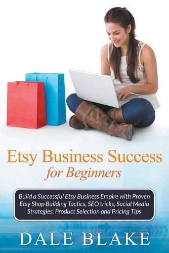 Cover image for Etsy Business Success For Beginners: Build a Successful Etsy Business Empire with Proven Etsy Shop Building Tactics, SEO tricks, Social Media Strategies, Product Selection and Pricing Tips