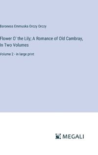 Cover image for Flower O' the Lily; A Romance of Old Cambray, In Two Volumes