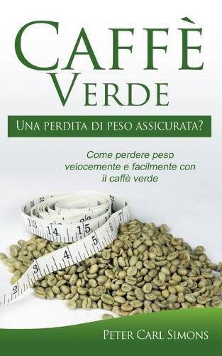 Caffe Verde - Una perdita di peso assicurata?: Come perdere peso velocemente e facilmente con il caffe verde