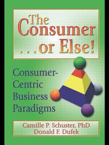 Cover image for The Consumer . . . or Else!: Consumer-Centric Business Paradigms