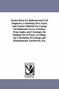 Cover image for Pocket-Book For Railroad and Civil Engineers, Containing New, Exact, and Concise Methods For Laying Out Railroad Curves, Switches, Frog Angles, and Crossings; the Staking Out of Work, Levelling; the Calculation of Cuttings and Embankments, Earthwork, Etc.