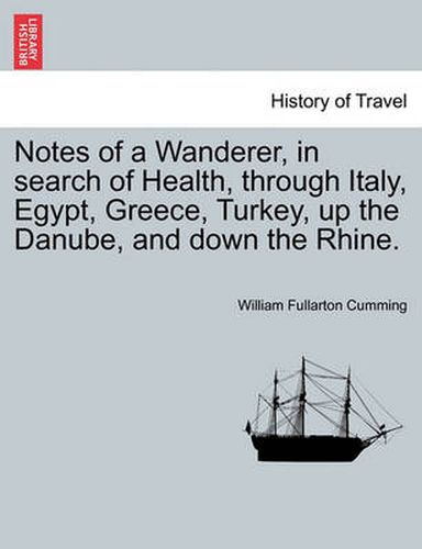 Cover image for Notes of a Wanderer, in Search of Health, Through Italy, Egypt, Greece, Turkey, Up the Danube, and Down the Rhine.