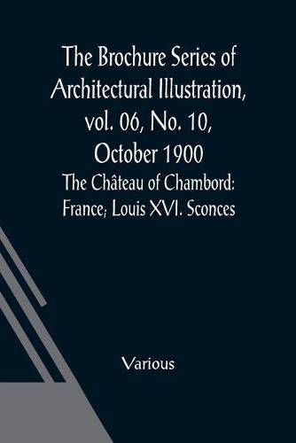 Cover image for The Brochure Series of Architectural Illustration, vol. 06, No. 10, October 1900; The Chateau of Chambord: France; Louis XVI. Sconces