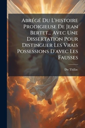 Cover image for Abr G Du L'Histoire Prodigieuse de Jean Bertet... Avec Une Dissertation Pour Distinguer Les Vrais Possessions D'Avec Les Fausses: Le Triomphe Du Tr S-Saint-Sacrement Sur Le D Mon