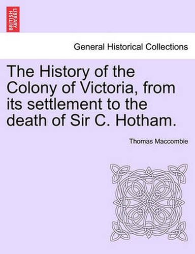 Cover image for The History of the Colony of Victoria, from Its Settlement to the Death of Sir C. Hotham.