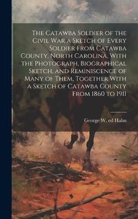 Cover image for The Catawba Soldier of the Civil War a Sketch of Every Soldier From Catawba County, North Carolina, With the Photograph, Biographical Sketch, and Reminiscence of Many of Them, Together With a Sketch of Catawba County From 1860 to 1911