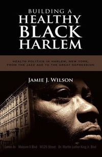 Cover image for Building a Healthy Black Harlem: Health Politics in Harlem, New York, from the Jazz Age to the Great Depression