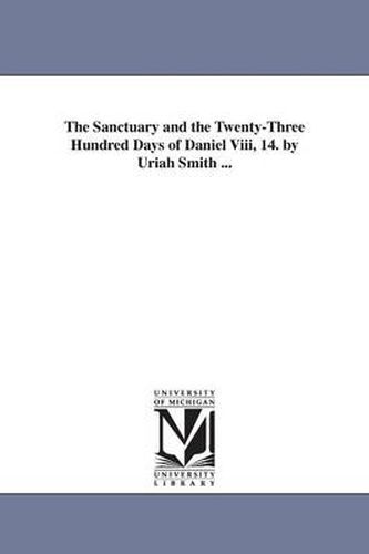 Cover image for The Sanctuary and the Twenty-Three Hundred Days of Daniel Viii, 14. by Uriah Smith ...