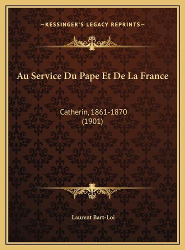 Cover image for Au Service Du Pape Et de La France Au Service Du Pape Et de La France: Catherin, 1861-1870 (1901) Catherin, 1861-1870 (1901)