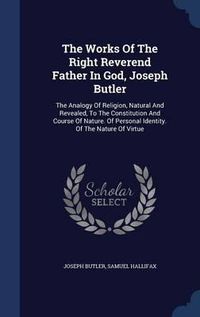 Cover image for The Works of the Right Reverend Father in God, Joseph Butler: The Analogy of Religion, Natural and Revealed, to the Constitution and Course of Nature. of Personal Identity. of the Nature of Virtue