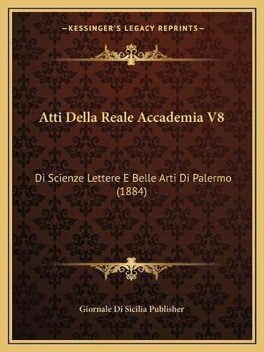 Atti Della Reale Accademia V8: Di Scienze Lettere E Belle Arti Di Palermo (1884)