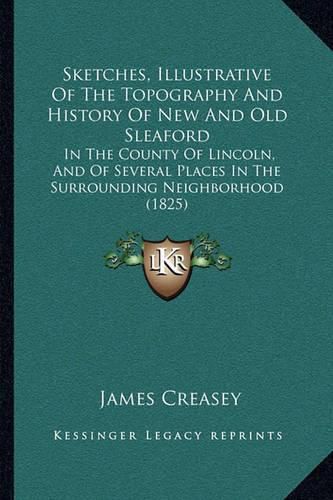 Cover image for Sketches, Illustrative of the Topography and History of New and Old Sleaford: In the County of Lincoln, and of Several Places in the Surrounding Neighborhood (1825)