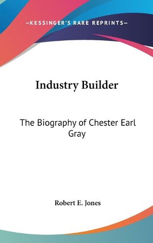 Industry Builder: The Biography of Chester Earl Gray