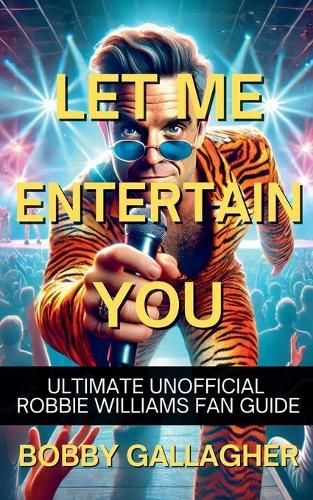 Cover image for Let Me Entertain You. The Ultimate Unofficial Robbie Williams Fan Guide