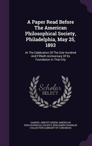 Cover image for A Paper Read Before the American Philosophical Society, Philadelphia, May 25, 1893: At the Celebration of the One Hundred and Fiftieth Anniversary of Its Foundation in That City