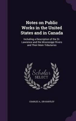 Cover image for Notes on Public Works in the United States and in Canada: Including a Description of the St. Lawrence and the Mississippi Rivers and Their Main Tributaries