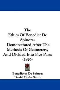 Cover image for The Ethics of Benedict de Spinoza: Demonstrated After the Methods of Geometers, and Divided Into Five Parts (1876)