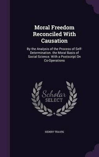 Cover image for Moral Freedom Reconciled with Causation: By the Analysis of the Process of Self-Determination. the Moral Basis of Social Science. with a PostScript on Co-Operations