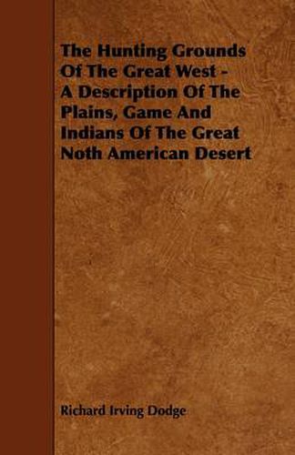 Cover image for The Hunting Grounds Of The Great West - A Description Of The Plains, Game And Indians Of The Great Noth American Desert