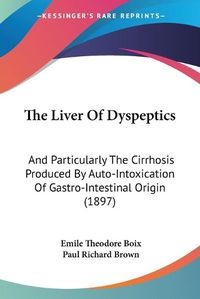 Cover image for The Liver of Dyspeptics: And Particularly the Cirrhosis Produced by Auto-Intoxication of Gastro-Intestinal Origin (1897)